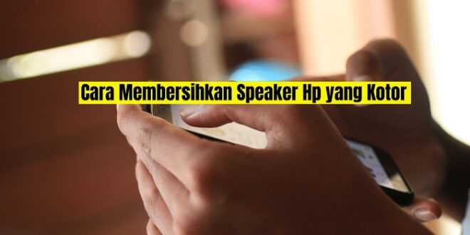 Cara Membersihkan Speaker Hp yang Kotor